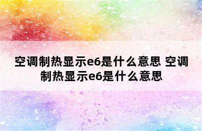 空调制热显示e6是什么意思 空调制热显示e6是什么意思